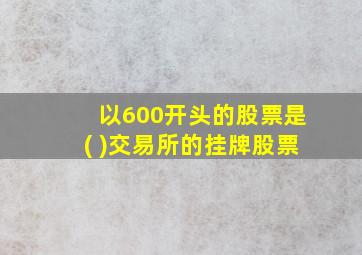 以600开头的股票是( )交易所的挂牌股票